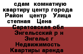 сдам 1комнатную квартиру центр города › Район ­ центр › Улица ­ степная › Цена ­ 9 000 - Саратовская обл., Энгельсский р-н, Энгельс г. Недвижимость » Квартиры аренда   